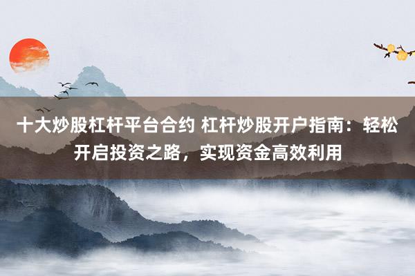 十大炒股杠杆平台合约 杠杆炒股开户指南：轻松开启投资之路，实现资金高效利用