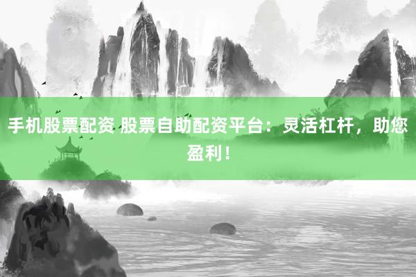 手机股票配资 股票自助配资平台：灵活杠杆，助您盈利！