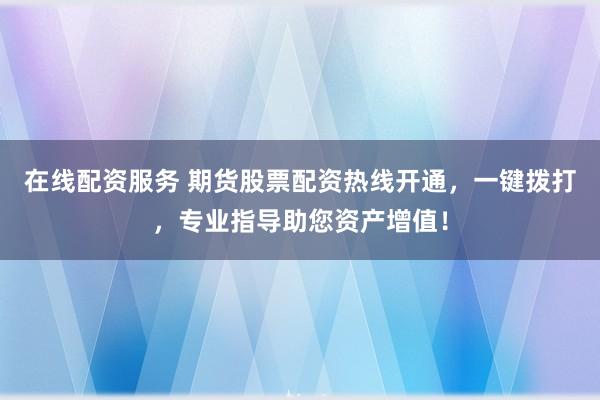 在线配资服务 期货股票配资热线开通，一键拨打，专业指导助您资产增值！