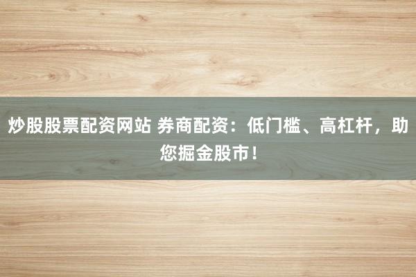 炒股股票配资网站 券商配资：低门槛、高杠杆，助您掘金股市！