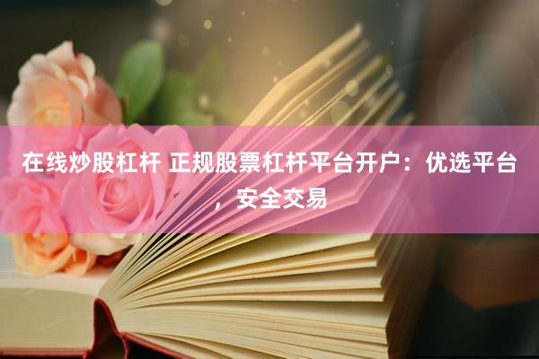 在线炒股杠杆 正规股票杠杆平台开户:优选平台,安全交易