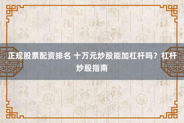 正规股票配资排名 十万元炒股能加杠杆吗？杠杆炒股指南