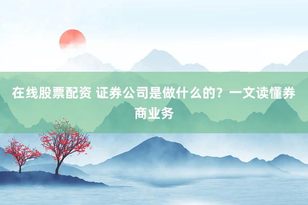 在线股票配资 证券公司是做什么的?一文读懂券商业务