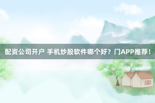 配资公司开户 手机炒股软件哪个好？门APP推荐！