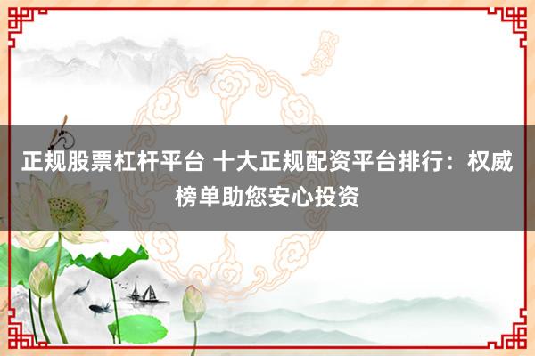 正规股票杠杆平台 十大正规配资平台排行：权威榜单助您安心投资