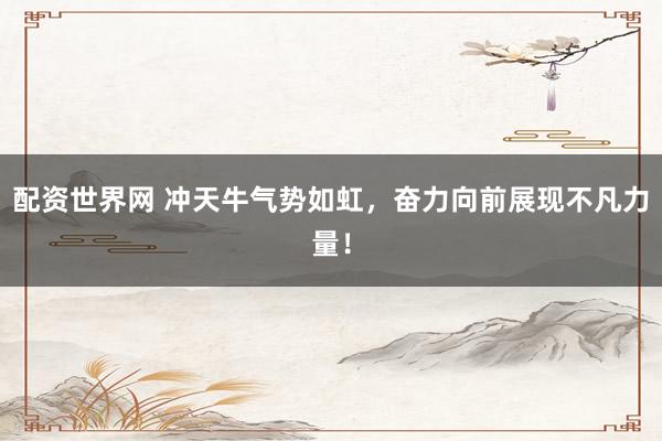 配资世界网 冲天牛气势如虹,奋力向前展现不凡力量!
