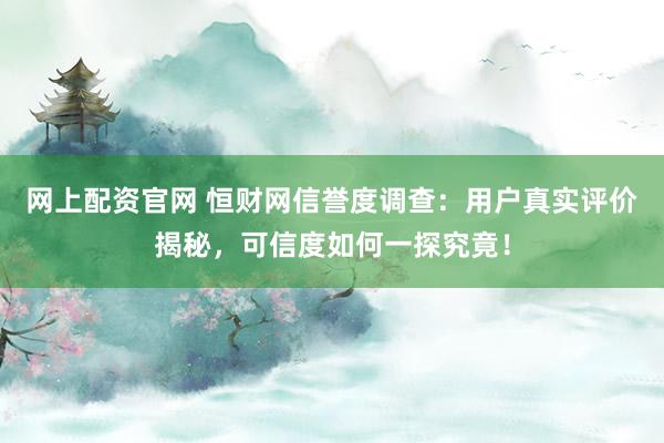 网上配资官网 恒财网信誉度调查:用户真实评价揭秘,可信度如何一探究竟!