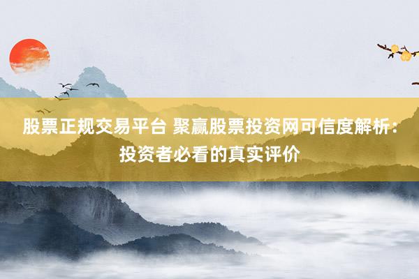 股票正规交易平台 聚赢股票投资网可信度解析:投资者必看的真实评价