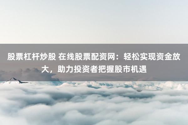 股票杠杆炒股 在线股票配资网:轻松实现资金放大,助力投资者把握股市机遇