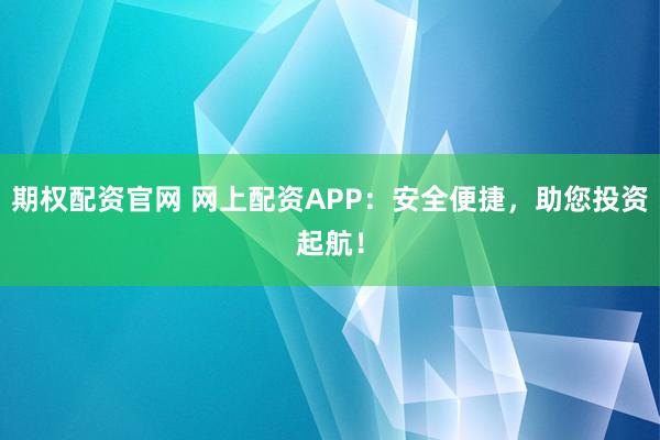 期权配资官网 网上配资APP:安全便捷,助您投资起航!