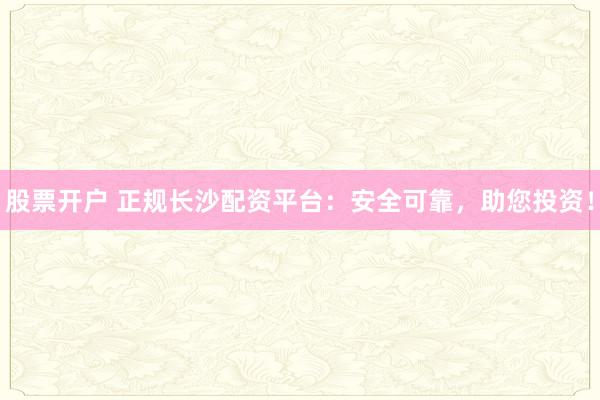 股票开户 正规长沙配资平台:安全可靠,助您投资!