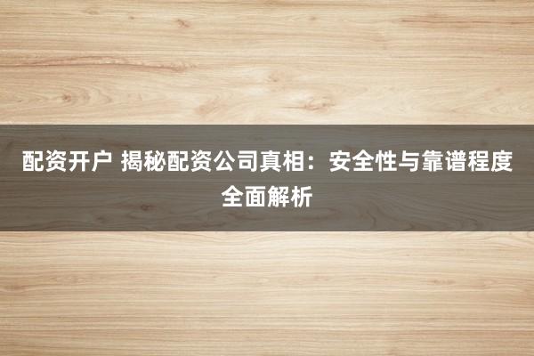 配资开户 揭秘配资公司真相:安全性与靠谱程度全面解析