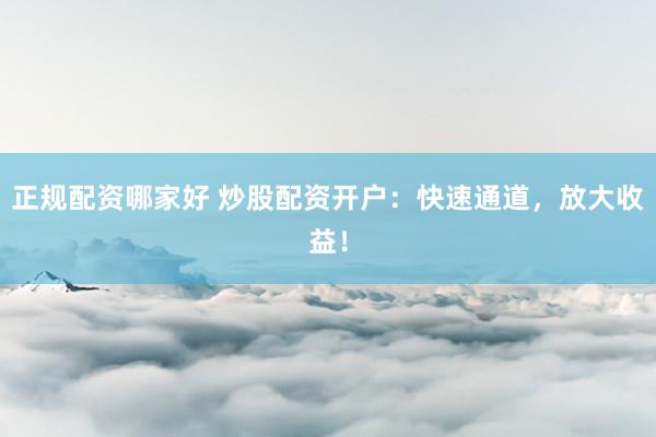 正规配资哪家好 炒股配资开户:快速通道,放大收益!