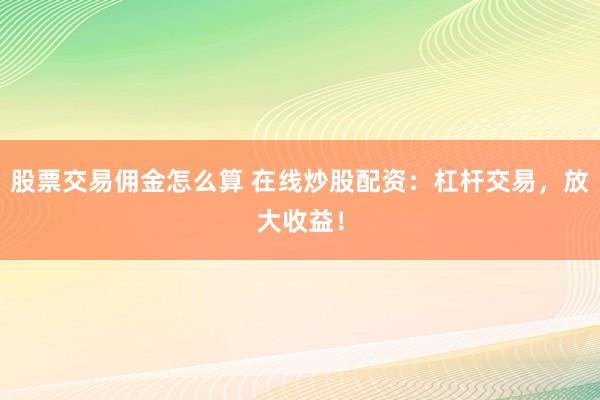 股票交易佣金怎么算 在线炒股配资:杠杆交易,放大收益!