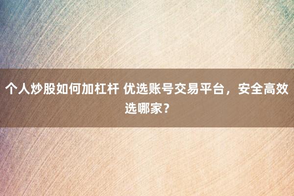 个人炒股如何加杠杆 优选账号交易平台,安全高效选哪家?