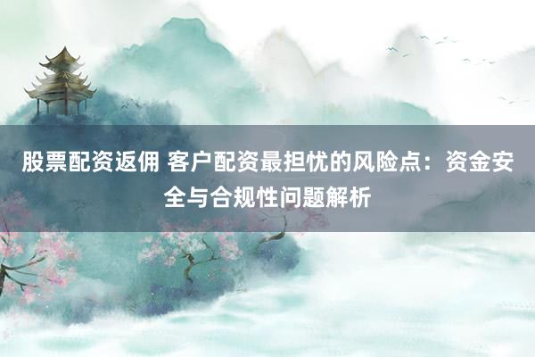 股票配资返佣 客户配资最担忧的风险点：资金安全与合规性问题解析