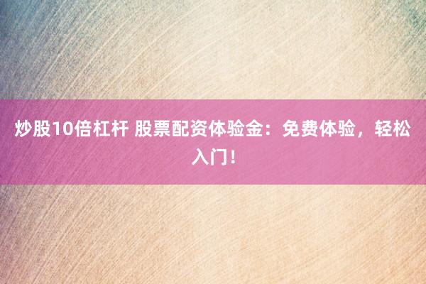炒股10倍杠杆 股票配资体验金：免费体验，轻松入门！