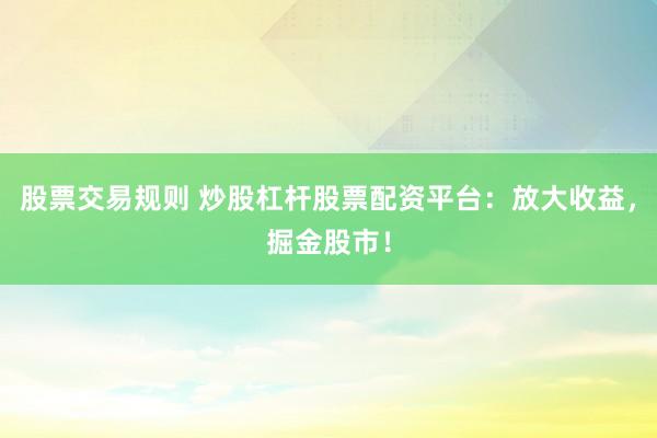 股票交易规则 炒股杠杆股票配资平台：放大收益，掘金股市！