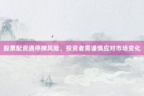 股票配资遇停牌风险,投资者需谨慎应对市场变化