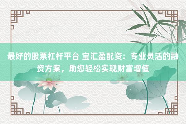 最好的股票杠杆平台 宝汇盈配资：专业灵活的融资方案，助您轻松实现财富增值