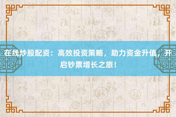 在线炒股配资：高效投资策略，助力资金升值，开启钞票增长之旅！