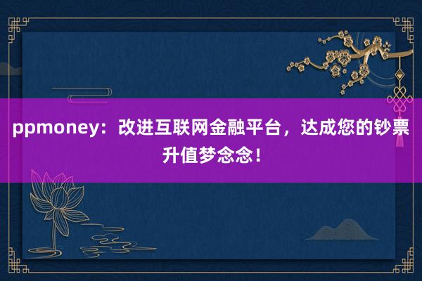 ppmoney：改进互联网金融平台，达成您的钞票升值梦念念！