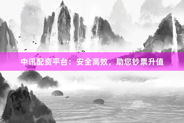 中讯配资平台:安全高效,助您钞票升值