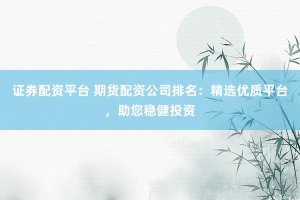证券配资平台 期货配资公司排名：精选优质平台，助您稳健投资