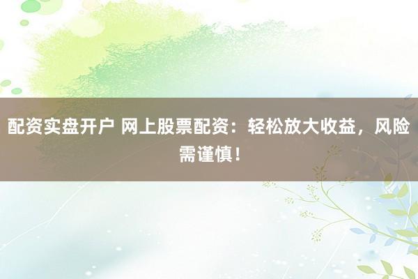 配资实盘开户 网上股票配资:轻松放大收益,风险需谨慎!