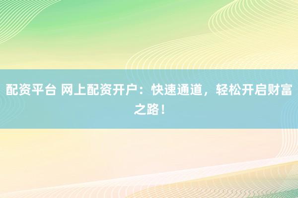 配资平台 网上配资开户：快速通道，轻松开启财富之路！