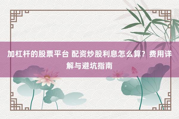 加杠杆的股票平台 配资炒股利息怎么算？费用详解与避坑指南