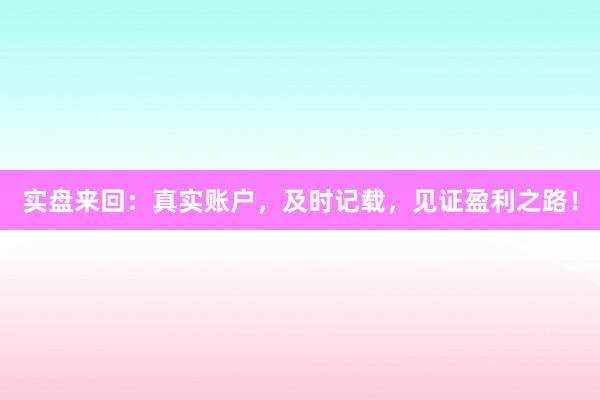 实盘来回：真实账户，及时记载，见证盈利之路！