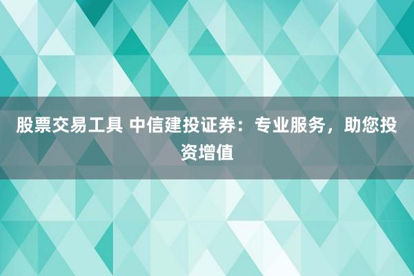 股票交易工具 中信建投证券:专业服务,助您投资增值