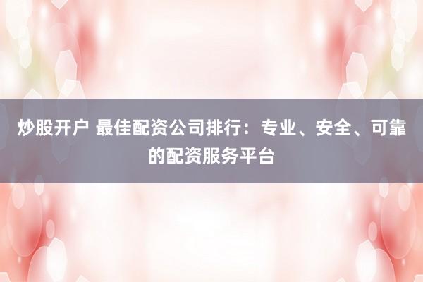 炒股开户 最佳配资公司排行：专业、安全、可靠的配资服务平台