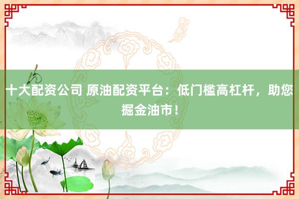 十大配资公司 原油配资平台：低门槛高杠杆，助您掘金油市！