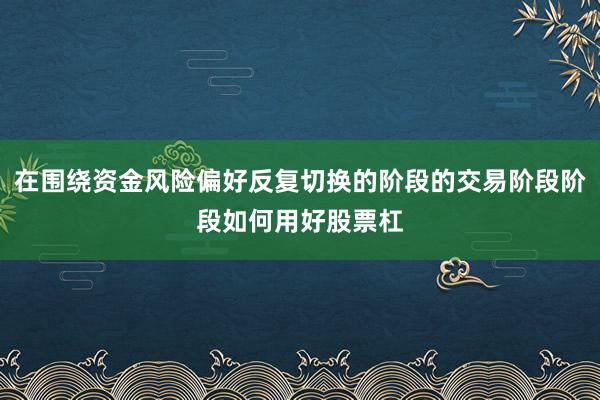 在围绕资金风险偏好反复切换的阶段的交易阶段阶段如何用好股票杠