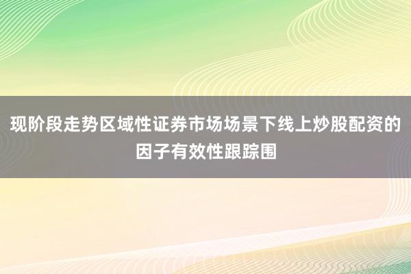 现阶段走势区域性证券市场场景下线上炒股配资的因子有效性跟踪围