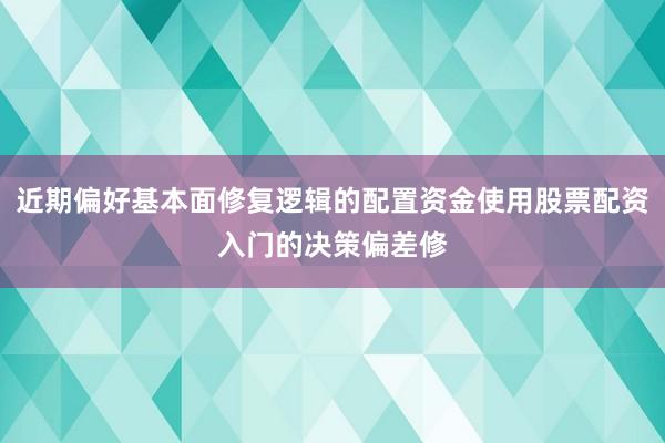 近期偏好基本面修复逻辑的配置资金使用股票配资入门的决策偏差修