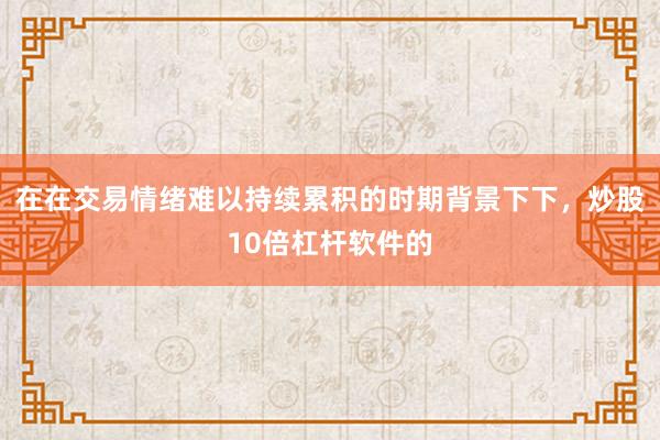 在在交易情绪难以持续累积的时期背景下下，炒股10倍杠杆软件的