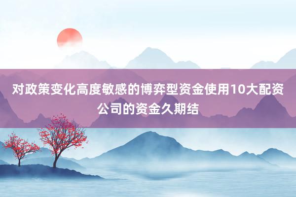 对政策变化高度敏感的博弈型资金使用10大配资公司的资金久期结