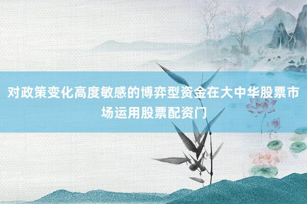 对政策变化高度敏感的博弈型资金在大中华股票市场运用股票配资门