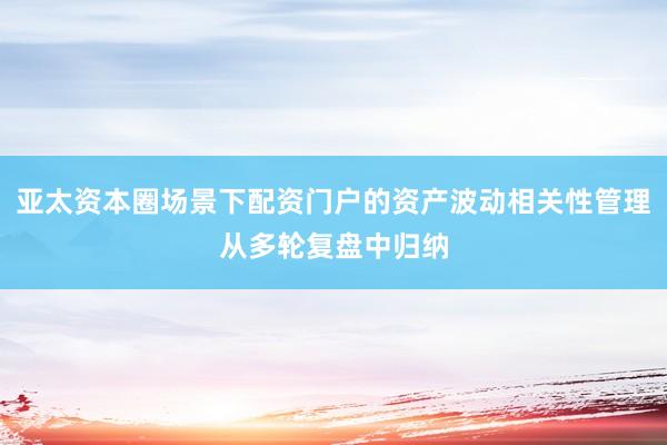 亚太资本圈场景下配资门户的资产波动相关性管理从多轮复盘中归纳