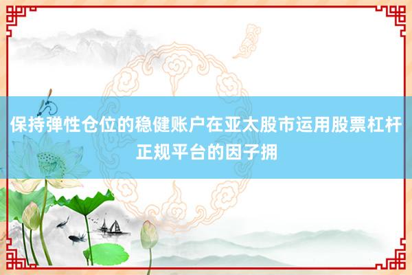保持弹性仓位的稳健账户在亚太股市运用股票杠杆正规平台的因子拥