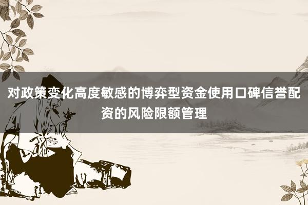 对政策变化高度敏感的博弈型资金使用口碑信誉配资的风险限额管理