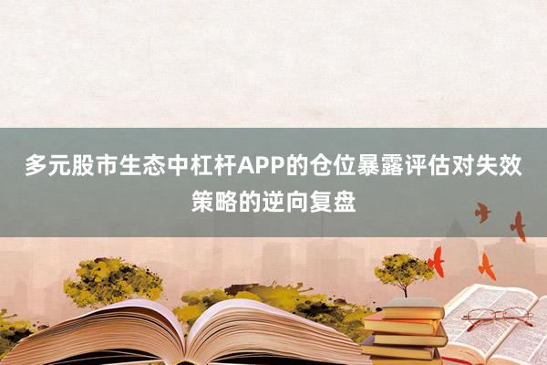 多元股市生态中杠杆APP的仓位暴露评估对失效策略的逆向复盘