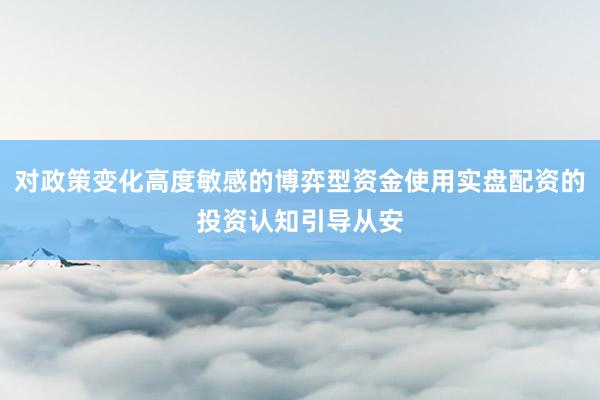 对政策变化高度敏感的博弈型资金使用实盘配资的投资认知引导从安