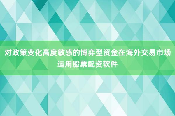 对政策变化高度敏感的博弈型资金在海外交易市场运用股票配资软件