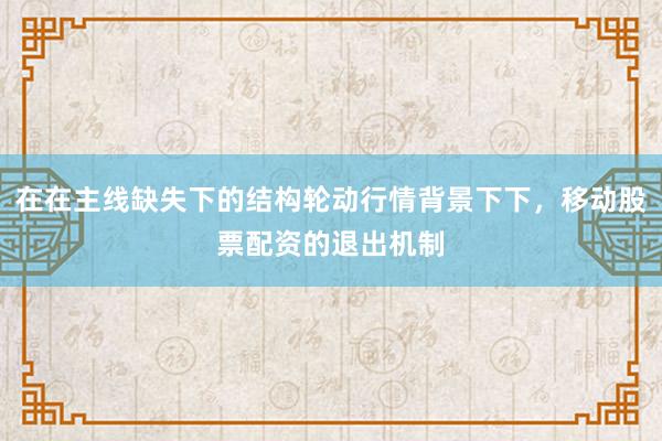 在在主线缺失下的结构轮动行情背景下下，移动股票配资的退出机制