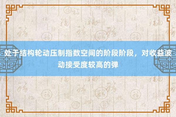 处于结构轮动压制指数空间的阶段阶段，对收益波动接受度较高的弹