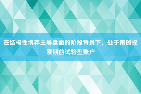 在结构性博弈主导盘面的阶段背景下,处于策略探索期的试验型账户